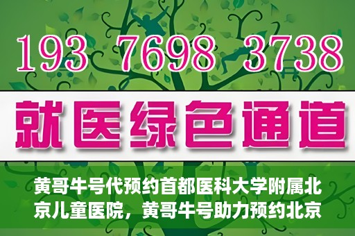 黄哥牛号代预约首都医科大学附属北京儿童医院，黄哥牛号助力预约北京儿童医院专家号