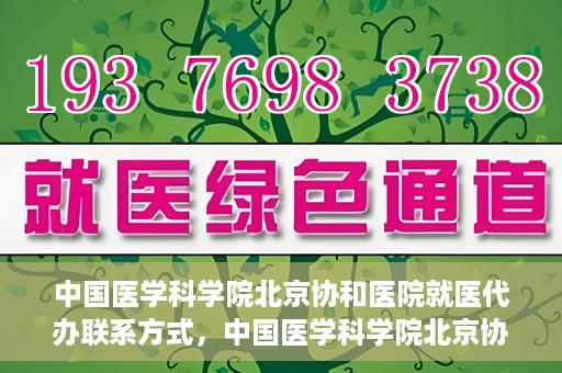 中国医学科学院北京协和医院就医代办联系方式，中国医学科学院北京协和医院就医代办服务联系方式详解