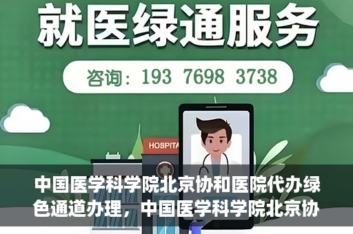 中国医学科学院北京协和医院代办绿色通道办理，中国医学科学院北京协和医院绿色通道代办服务详解