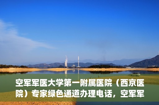 空军军医大学第一附属医院（西京医院）专家绿色通道办理电话，空军军医大学第一附属医院（西京医院）专家绿色通道咨询热线