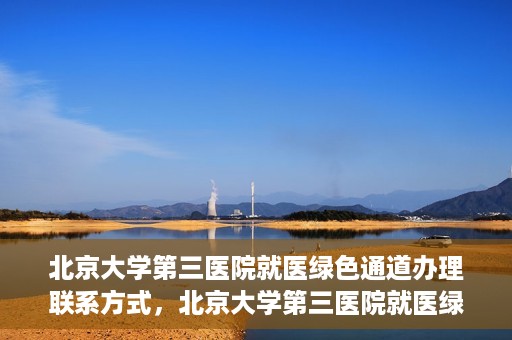 北京大学第三医院就医绿色通道办理联系方式，北京大学第三医院就医绿色通道办理指南，快速联系方式与办理流程解析