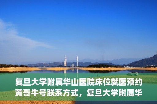 复旦大学附属华山医院床位就医预约黄哥牛号联系方式，复旦大学附属华山医院床位预约联系方式及黄哥牛号就医指南