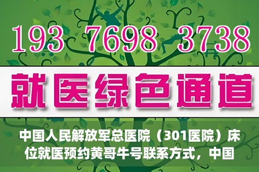 中国人民解放军总医院（301医院）床位就医预约黄哥牛号联系方式，中国人民解放军总医院（301医院）床位预约联系方式，黄哥牛号就医指南