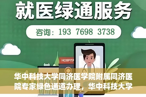 华中科技大学同济医学院附属同济医院专家绿色通道办理，华中科技大学同济医学院附属同济医院专家绿色通道办理详解