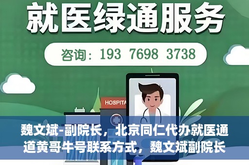 魏文斌-副院长，北京同仁代办就医通道黄哥牛号联系方式，魏文斌副院长与北京同仁就医通道，黄哥牛号联系方式揭秘