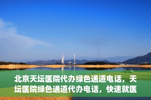 北京天坛医院代办绿色通道电话，天坛医院绿色通道代办电话，快速就医直通车服务揭秘！