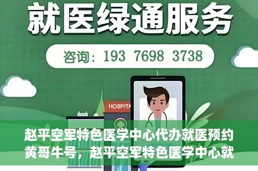 赵平空军特色医学中心代办就医预约黄哥牛号，赵平空军特色医学中心就医预约代办服务——黄哥牛号助您轻松挂号就医