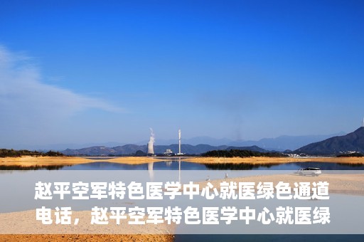赵平空军特色医学中心就医绿色通道电话，赵平空军特色医学中心就医绿色通道联系电话揭秘