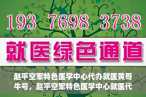 赵平空军特色医学中心代办就医黄哥牛号，赵平空军特色医学中心就医代办服务，黄哥牛号助您轻松挂号就医