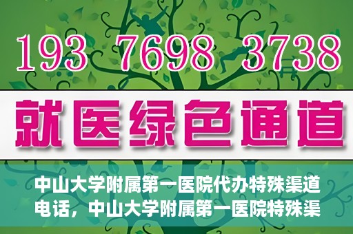 中山大学附属第一医院代办特殊渠道电话，中山大学附属第一医院特殊渠道代办联系电话服务详解