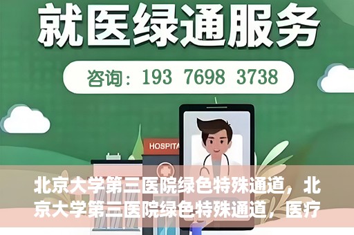 北京大学第三医院绿色特殊通道，北京大学第三医院绿色特殊通道，医疗服务的速度与温情并重