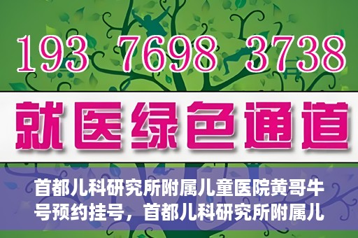 首都儿科研究所附属儿童医院黄哥牛号预约挂号，首都儿科研究所附属儿童医院黄哥牛号预约挂号攻略