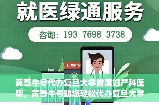 黄哥牛号代办复旦大学附属妇产科医院，黄哥牛号助您轻松代办复旦大学附属妇产科医院事务