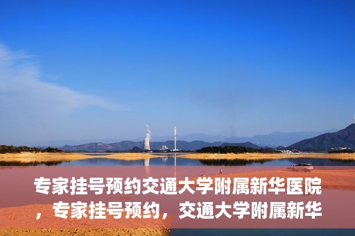 专家挂号预约交通大学附属新华医院，专家挂号预约，交通大学附属新华医院就医指南