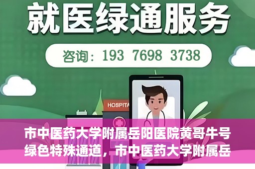 市中医药大学附属岳阳医院黄哥牛号绿色特殊通道，市中医药大学附属岳阳医院黄哥牛号，绿色特殊通道开启健康之门