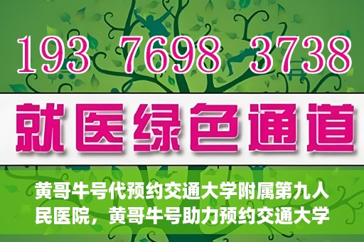 黄哥牛号代预约交通大学附属第九人民医院，黄哥牛号助力预约交通大学附属第九人民医院服务。