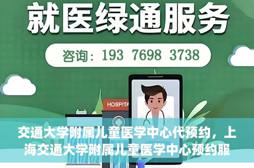 交通大学附属儿童医学中心代预约，上海交通大学附属儿童医学中心预约服务详解