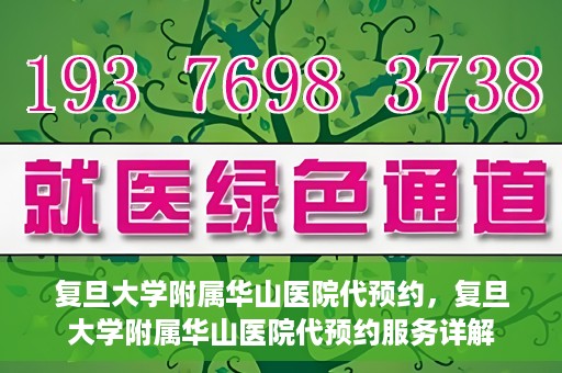 复旦大学附属华山医院代预约，复旦大学附属华山医院代预约服务详解