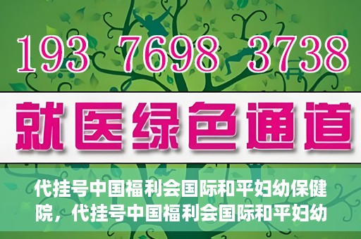 代挂号中国福利会国际和平妇幼保健院，代挂号中国福利会国际和平妇幼保健院，专业医疗呵护母婴健康之路