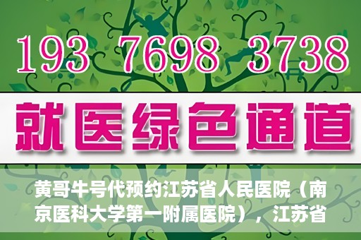 黄哥牛号代预约江苏省人民医院（南京医科大学第一附属医院），江苏省人民医院（南京医科大学第一附属医院）黄哥牛号代预约服务启动