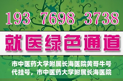 市中医药大学附属长海医院黄哥牛号代挂号，市中医药大学附属长海医院黄哥牛号代挂号服务解析