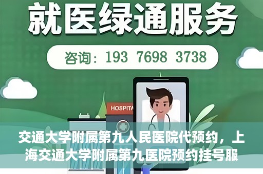 交通大学附属第九人民医院代预约，上海交通大学附属第九医院预约挂号服务指南