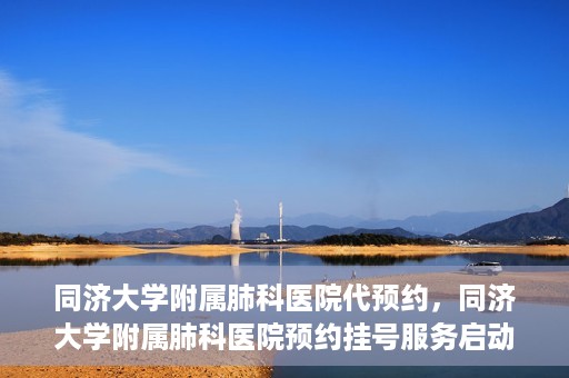 同济大学附属肺科医院代预约，同济大学附属肺科医院预约挂号服务启动
