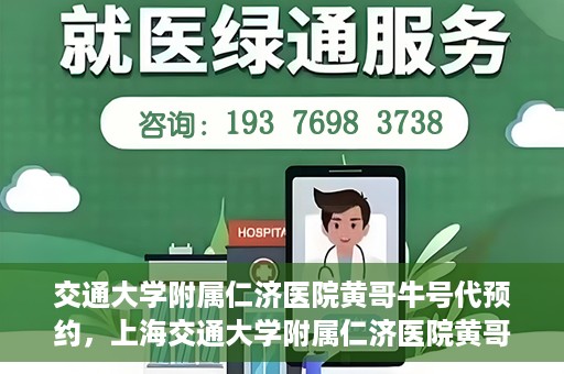 交通大学附属仁济医院黄哥牛号代预约，上海交通大学附属仁济医院黄哥牛号预约服务启动