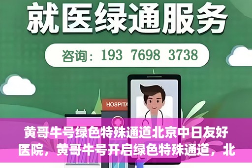 黄哥牛号绿色特殊通道北京中日友好医院，黄哥牛号开启绿色特殊通道，北京中日友好医院助力健康之路