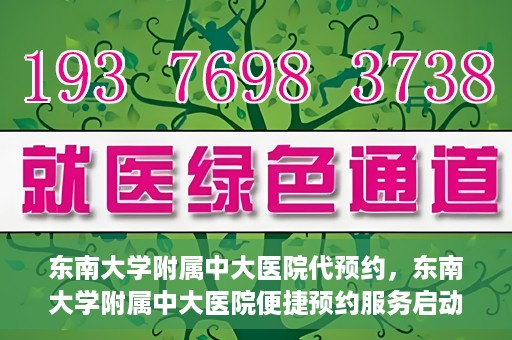 东南大学附属中大医院代预约，东南大学附属中大医院便捷预约服务启动