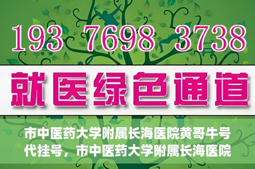 市中医药大学附属长海医院黄哥牛号代挂号，市中医药大学附属长海医院黄哥牛号代挂号服务解析