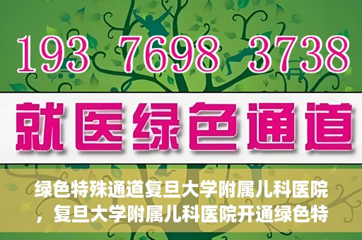 绿色特殊通道复旦大学附属儿科医院，复旦大学附属儿科医院开通绿色特殊通道，关爱儿童健康之路