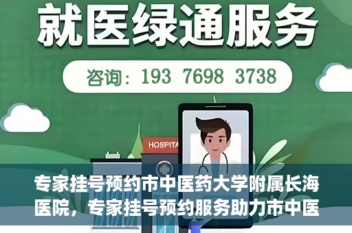 专家挂号预约市中医药大学附属长海医院，专家挂号预约服务助力市中医药大学附属长海医院就医体验优化