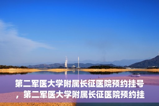 第二军医大学附属长征医院预约挂号，第二军医大学附属长征医院预约挂号攻略详解