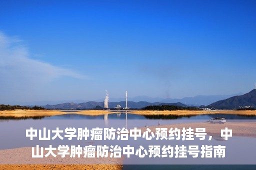 中山大学肿瘤防治中心预约挂号，中山大学肿瘤防治中心预约挂号指南