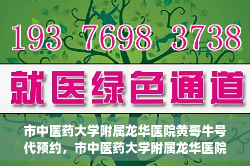 市中医药大学附属龙华医院黄哥牛号代预约，市中医药大学附属龙华医院黄哥牛号预约服务启动