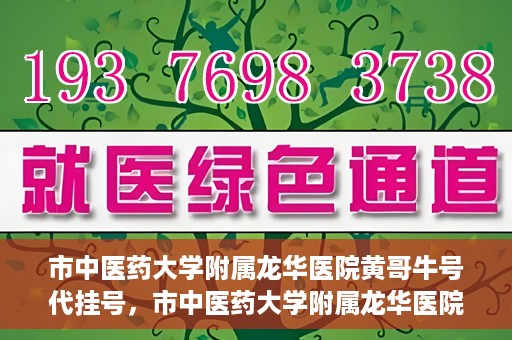 市中医药大学附属龙华医院黄哥牛号代挂号，市中医药大学附属龙华医院黄哥牛号代挂号服务解析