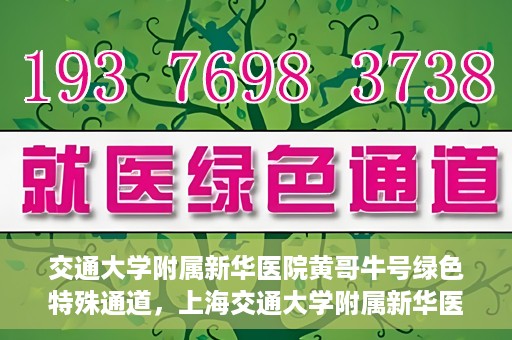 交通大学附属新华医院黄哥牛号绿色特殊通道，上海交通大学附属新华医院黄哥牛号绿色就医特殊通道解析