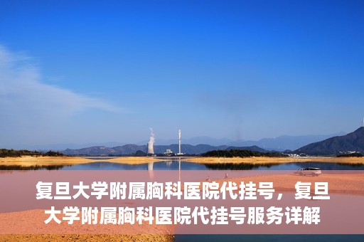 复旦大学附属胸科医院代挂号，复旦大学附属胸科医院代挂号服务详解