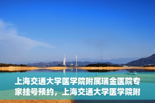 上海交通大学医学院附属瑞金医院专家挂号预约，上海交通大学医学院附属瑞金医院专家挂号预约攻略与指南