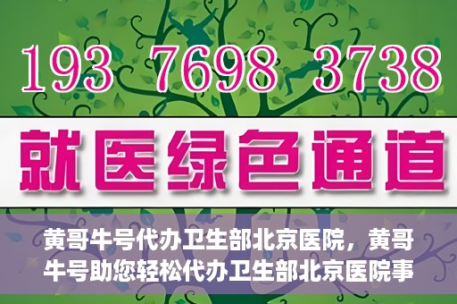 黄哥牛号代办卫生部北京医院，黄哥牛号助您轻松代办卫生部北京医院事务