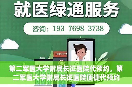 第二军医大学附属长征医院代预约，第二军医大学附属长征医院便捷代预约服务