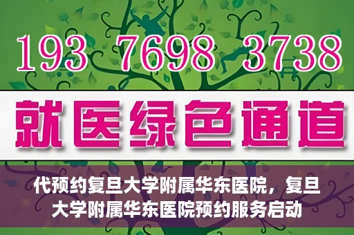 代预约复旦大学附属华东医院，复旦大学附属华东医院预约服务启动