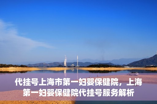 代挂号上海市第一妇婴保健院，上海第一妇婴保健院代挂号服务解析