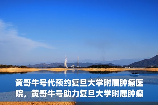 黄哥牛号代预约复旦大学附属肿瘤医院，黄哥牛号助力复旦大学附属肿瘤医院预约服务启动