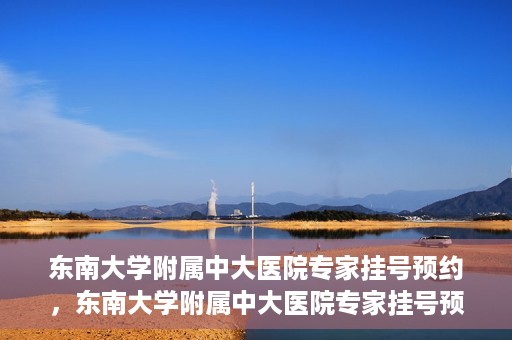 东南大学附属中大医院专家挂号预约，东南大学附属中大医院专家挂号预约攻略