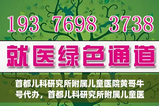 首都儿科研究所附属儿童医院黄哥牛号代办，首都儿科研究所附属儿童医院黄哥牛号业务代办全解析