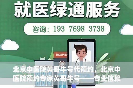 北京中医院黄哥牛号代预约，北京中医院预约专家黄哥牛号——专业信赖的医疗服务
