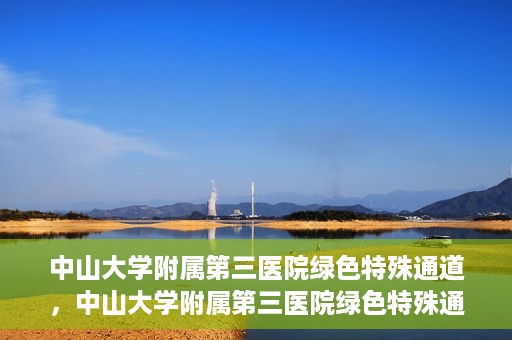 中山大学附属第三医院绿色特殊通道，中山大学附属第三医院绿色特殊通道，健康守护的快捷通道