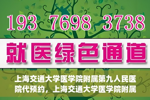 上海交通大学医学院附属第九人民医院代预约，上海交通大学医学院附属第九人民医院便捷代预约服务解析